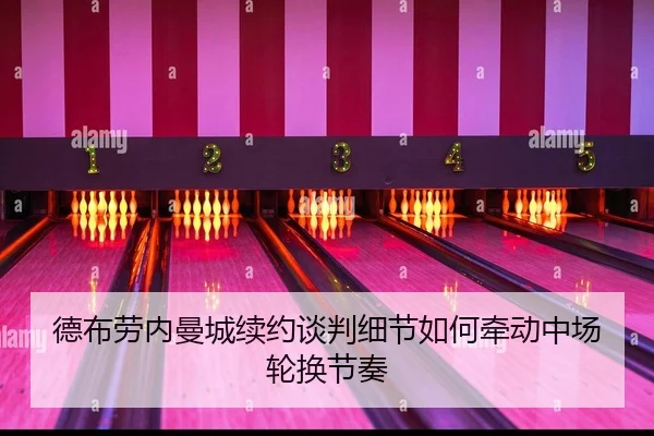 德布劳内曼城续约谈判细节如何牵动中场轮换节奏