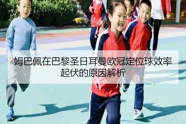 姆巴佩在巴黎圣日耳曼欧冠定位球效率起伏的原因解析
